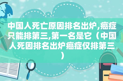 中国人死亡原因排名出炉,癌症只能排第三,第一名是它（中国人死因排名出炉癌症仅排第三）