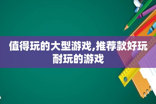 值得玩的大型游戏,推荐款好玩耐玩的游戏