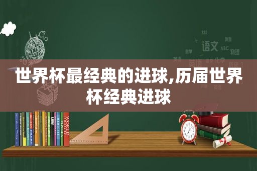 世界杯最经典的进球,历届世界杯经典进球