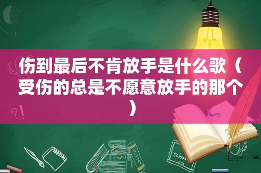 伤到最后不肯放手是什么歌（受伤的总是不愿意放手的那个）