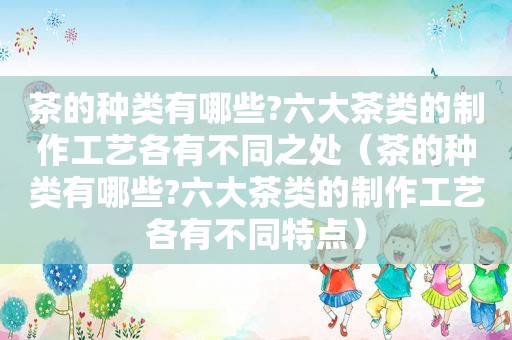 茶的种类有哪些?六大茶类的制作工艺各有不同之处（茶的种类有哪些?六大茶类的制作工艺各有不同特点）