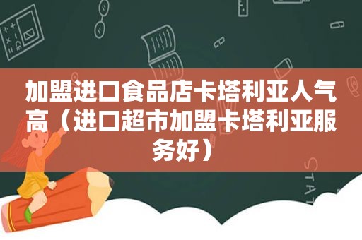 加盟进口食品店卡塔利亚人气高（进口超市加盟卡塔利亚服务好）