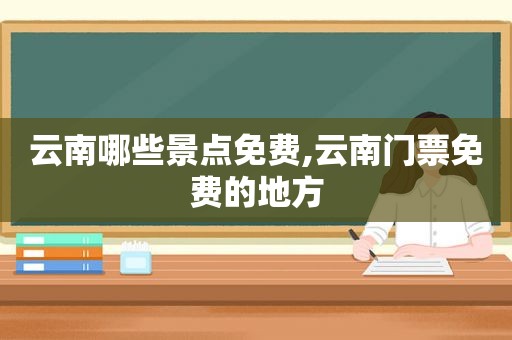 云南哪些景点免费,云南门票免费的地方