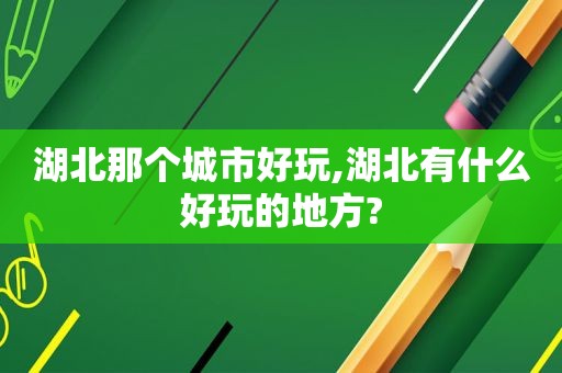 湖北那个城市好玩,湖北有什么好玩的地方?