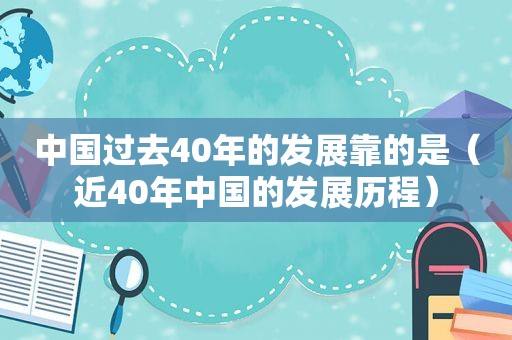 中国过去40年的发展靠的是（近40年中国的发展历程）