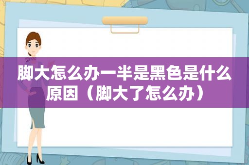 脚大怎么办一半是黑色是什么原因（脚大了怎么办）