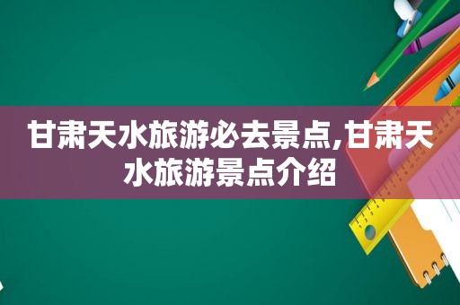 甘肃天水旅游必去景点,甘肃天水旅游景点介绍