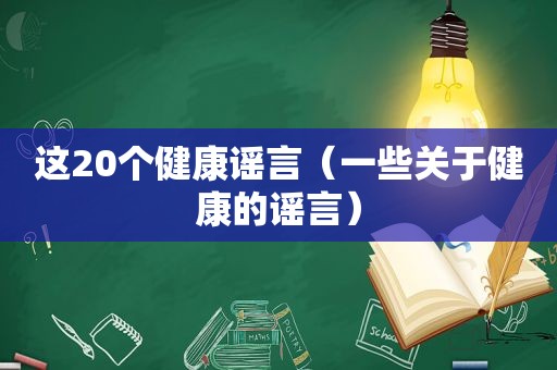 这20个健康谣言（一些关于健康的谣言）