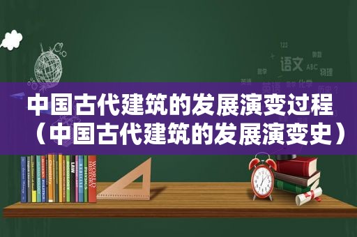 中国古代建筑的发展演变过程（中国古代建筑的发展演变史）