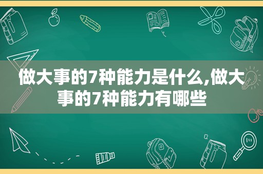 做大事的7种能力是什么,做大事的7种能力有哪些