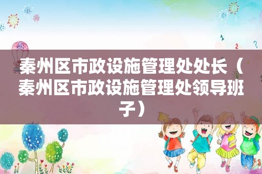 秦州区市政设施管理处处长（秦州区市政设施管理处领导班子）