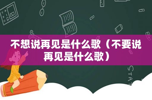 不想说再见是什么歌（不要说再见是什么歌）