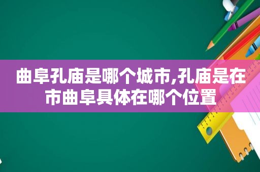 曲阜孔庙是哪个城市,孔庙是在市曲阜具体在哪个位置