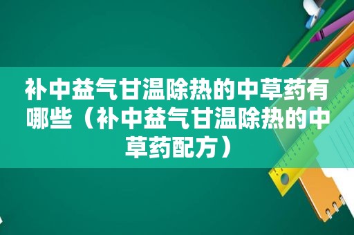 补中益气甘温除热的中草药有哪些（补中益气甘温除热的中草药配方）