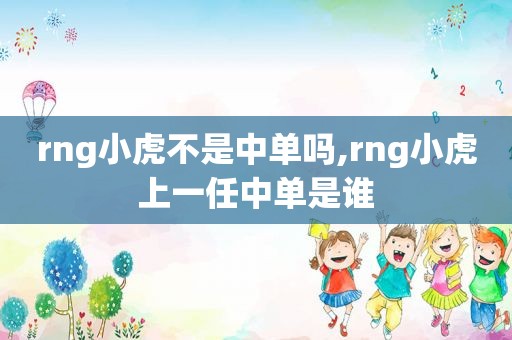 rng小虎不是中单吗,rng小虎上一任中单是谁