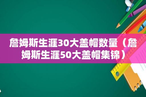 詹姆斯生涯30大盖帽数量（詹姆斯生涯50大盖帽集锦）