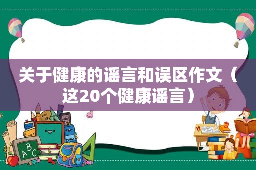 关于健康的谣言和误区作文（这20个健康谣言）