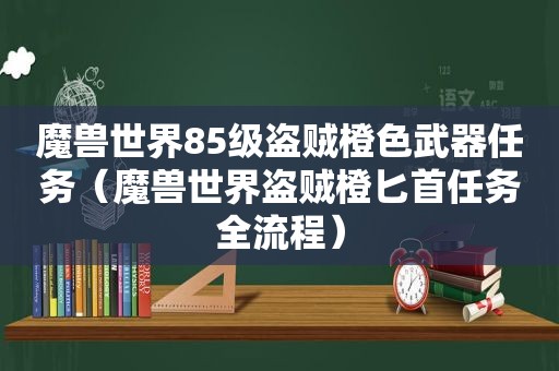 魔兽世界85级盗贼橙色武器任务（魔兽世界盗贼橙匕首任务全流程）