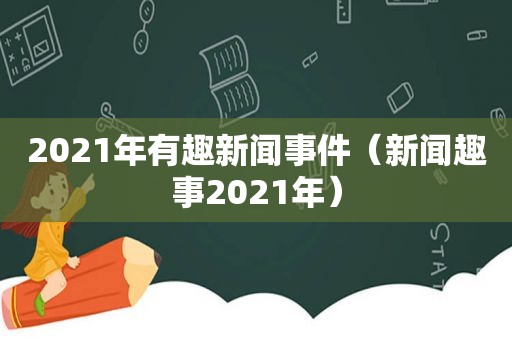 2021年有趣新闻事件（新闻趣事2021年）