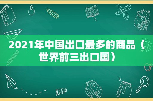 2021年中国出口最多的商品（世界前三出口国）