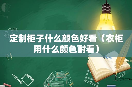 定制柜子什么颜色好看（衣柜用什么颜色耐看）