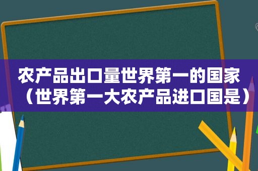 农产品出口量世界第一的国家（世界第一大农产品进口国是）