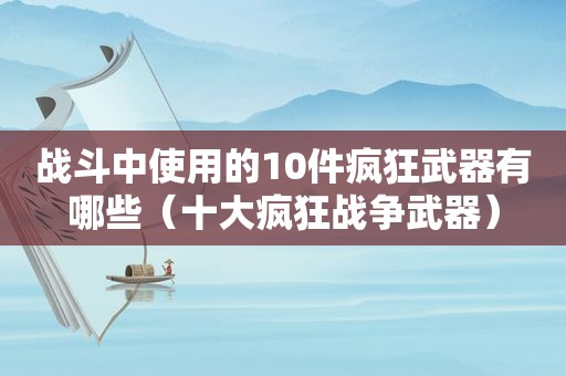 战斗中使用的10件疯狂武器有哪些（十大疯狂战争武器）