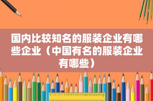 国内比较知名的服装企业有哪些企业（中国有名的服装企业有哪些）