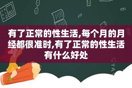 有了正常的性生活,每个月的月经都很准时,有了正常的性生活有什么好处