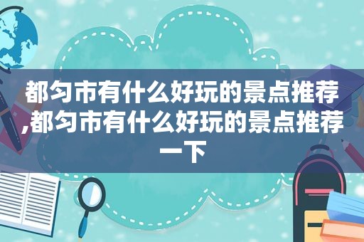 都匀市有什么好玩的景点推荐,都匀市有什么好玩的景点推荐一下