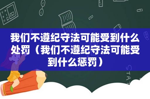 我们不遵纪守法可能受到什么处罚（我们不遵纪守法可能受到什么惩罚）