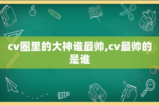 cv圈里的大神谁最帅,cv最帅的是谁