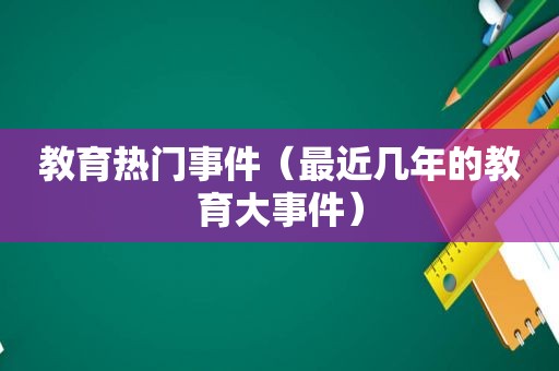 教育热门事件（最近几年的教育大事件）