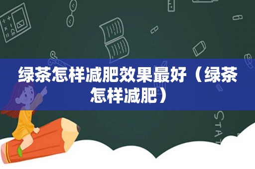 绿茶怎样减肥效果最好（绿茶怎样减肥）