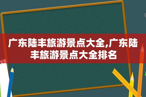 广东陆丰旅游景点大全,广东陆丰旅游景点大全排名