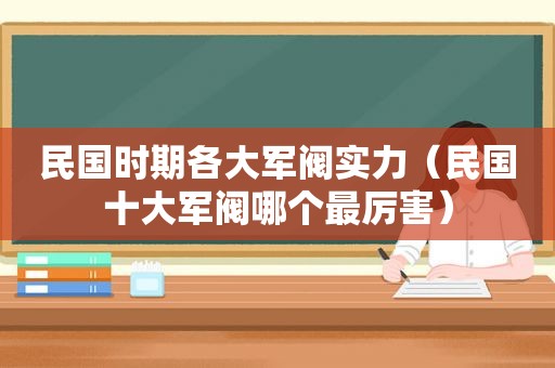 民国时期各大军阀实力（民国十大军阀哪个最厉害）