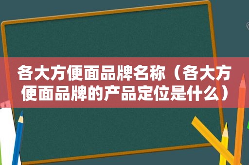 各大方便面品牌名称（各大方便面品牌的产品定位是什么）