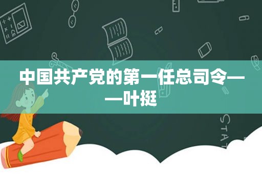 中国 *** 的第一任总司令——叶挺