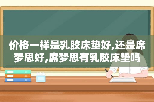 价格一样是乳胶床垫好,还是席梦思好,席梦思有乳胶床垫吗