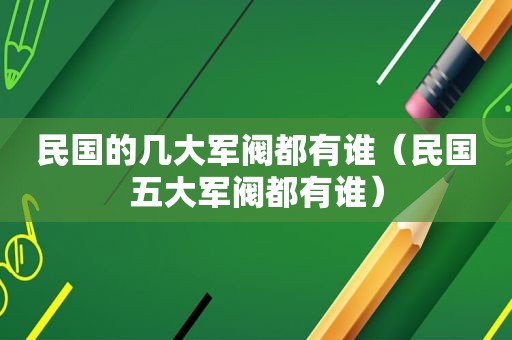 民国的几大军阀都有谁（民国五大军阀都有谁）