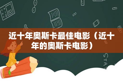 近十年奥斯卡最佳电影（近十年的奥斯卡电影）