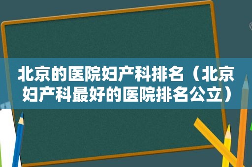 北京的医院妇产科排名（北京妇产科最好的医院排名公立）