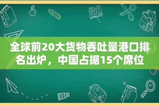 全球前20大货物吞吐量港口排名出炉，中国占据15个席位