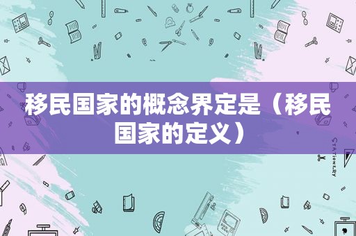 移民国家的概念界定是（移民国家的定义）