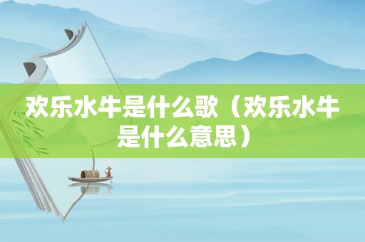 欢乐水牛是什么歌（欢乐水牛是什么意思）