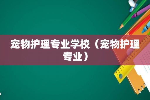 宠物护理专业学校（宠物护理专业）