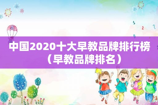 中国2020十大早教品牌排行榜（早教品牌排名）