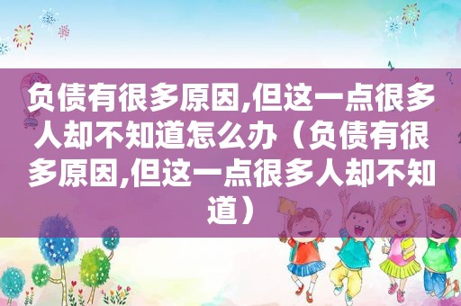 负债有很多原因,但这一点很多人却不知道怎么办（负债有很多原因,但这一点很多人却不知道）