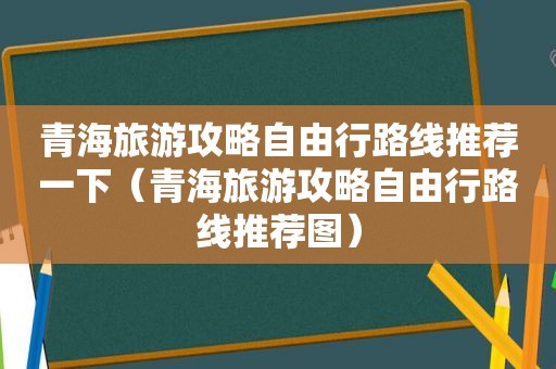 青海旅游攻略自由行路线推荐一下（青海旅游攻略自由行路线推荐图）