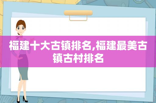 福建十大古镇排名,福建最美古镇古村排名